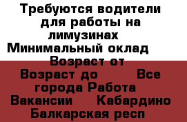 Требуются водители для работы на лимузинах. › Минимальный оклад ­ 40 000 › Возраст от ­ 28 › Возраст до ­ 50 - Все города Работа » Вакансии   . Кабардино-Балкарская респ.